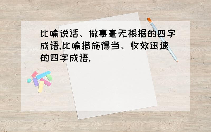 比喻说话、做事毫无根据的四字成语.比喻措施得当、收效迅速的四字成语.