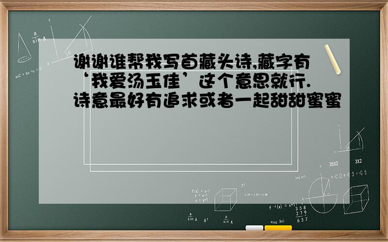 谢谢谁帮我写首藏头诗,藏字有‘我爱汤玉佳’这个意思就行.诗意最好有追求或者一起甜甜蜜蜜