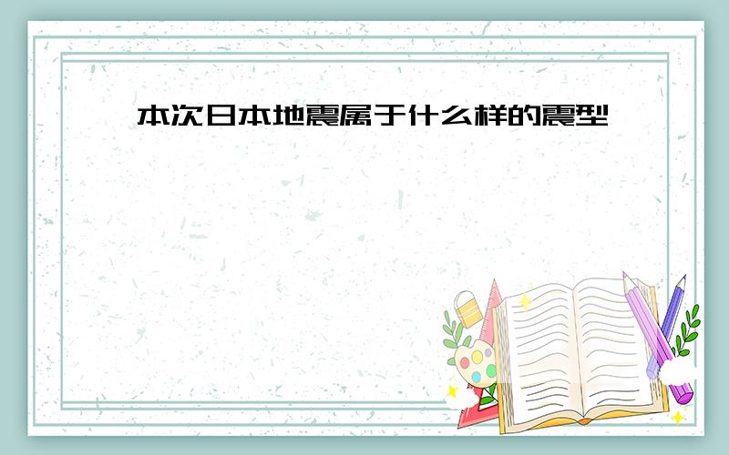 本次日本地震属于什么样的震型