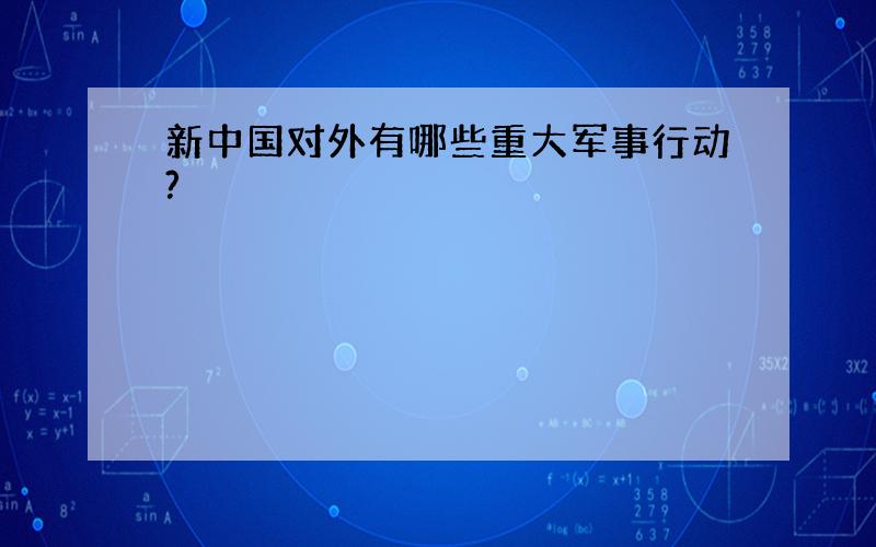 新中国对外有哪些重大军事行动?