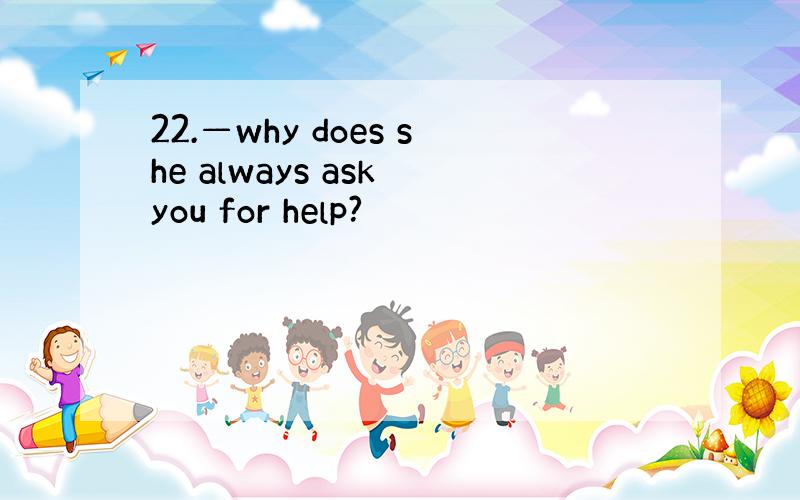 22.—why does she always ask you for help?