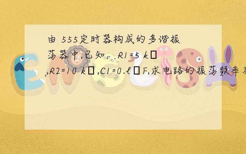 由 555定时器构成的多谐振荡器中,已知：R1=5 kΩ,R2=10 kΩ,C1=0.lμF,求电路的振荡频率及占空比.