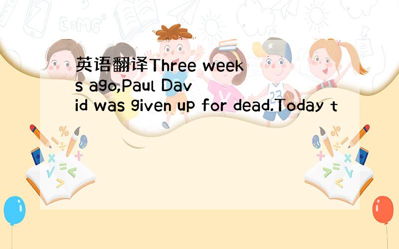 英语翻译Three weeks ago,Paul David was given up for dead.Today t