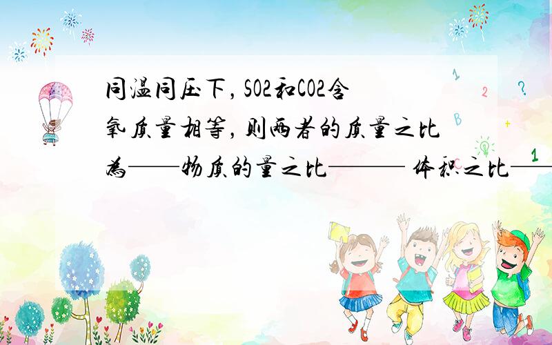 同温同压下，SO2和CO2含氧质量相等，则两者的质量之比为——物质的量之比——— 体积之比———— 密度之比为————