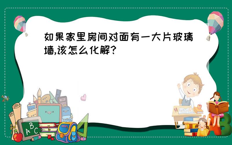 如果家里房间对面有一大片玻璃墙,该怎么化解?