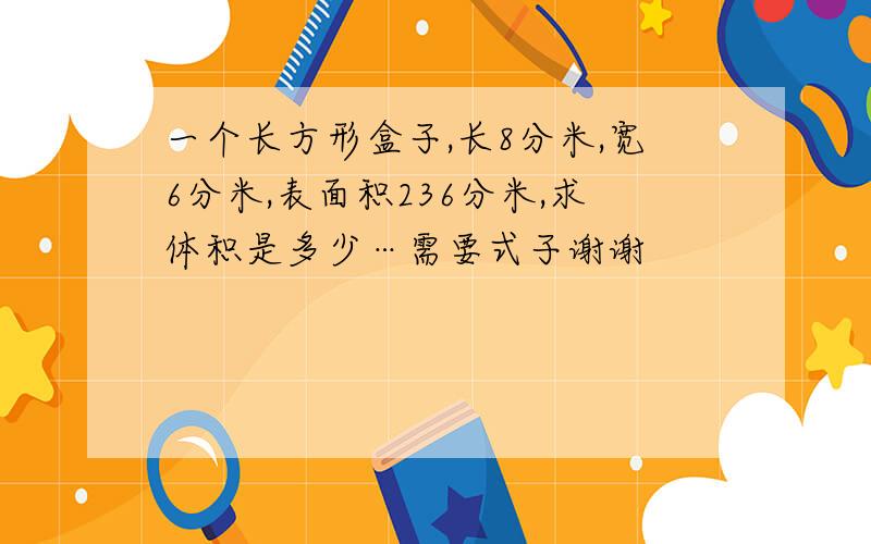 一个长方形盒子,长8分米,宽6分米,表面积236分米,求体积是多少…需要式子谢谢