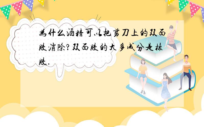 为什么酒精可以把剪刀上的双面胶消除?双面胶的大多成分是橡胶.