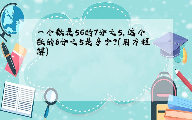 一个数是56的7分之5,这个数的8分之5是多少?(用方程解)