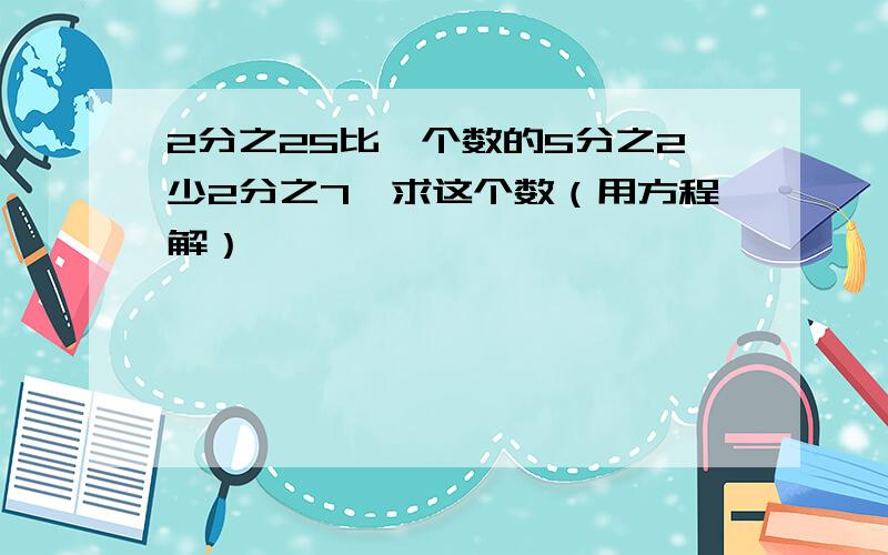 2分之25比一个数的5分之2少2分之7,求这个数（用方程解）