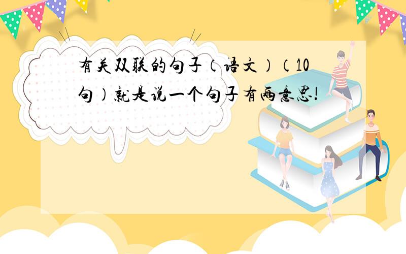 有关双联的句子（语文）（10句）就是说一个句子有两意思!