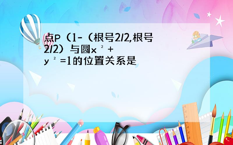 点P（1-（根号2/2,根号2/2）与圆x²+y²=1的位置关系是