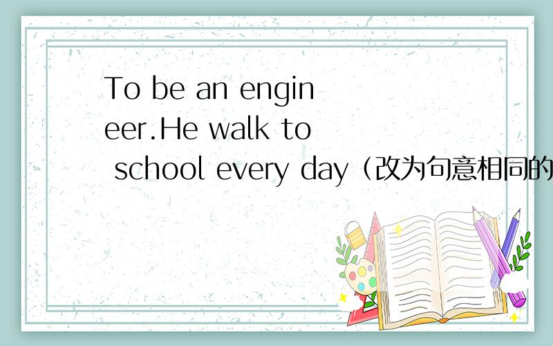 To be an engineer.He walk to school every day（改为句意相同的句子）