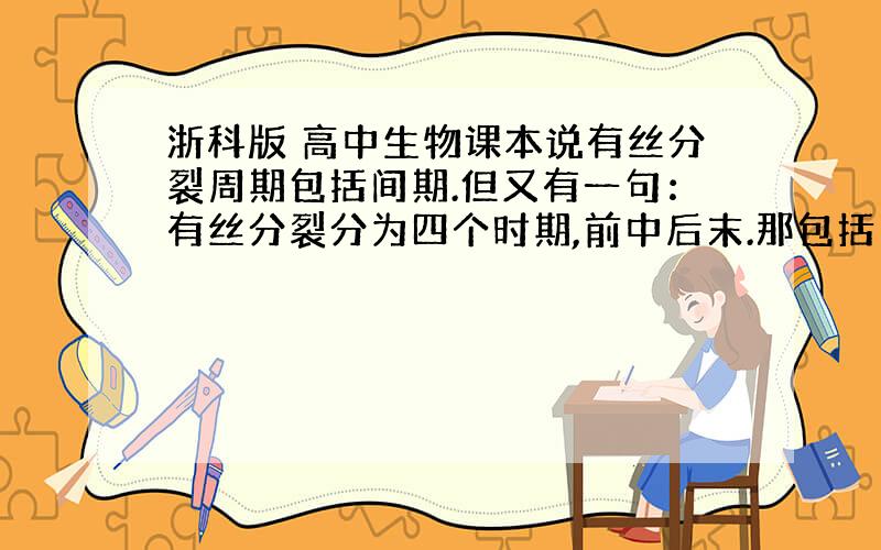 浙科版 高中生物课本说有丝分裂周期包括间期.但又有一句：有丝分裂分为四个时期,前中后末.那包括间期吗