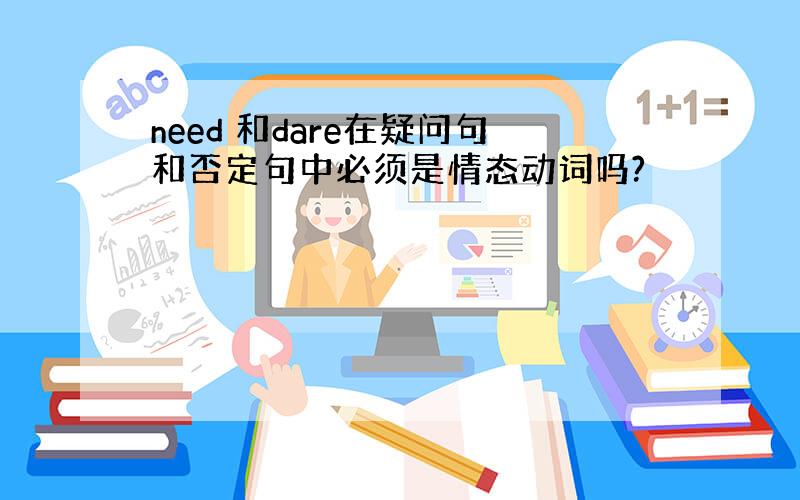 need 和dare在疑问句和否定句中必须是情态动词吗?