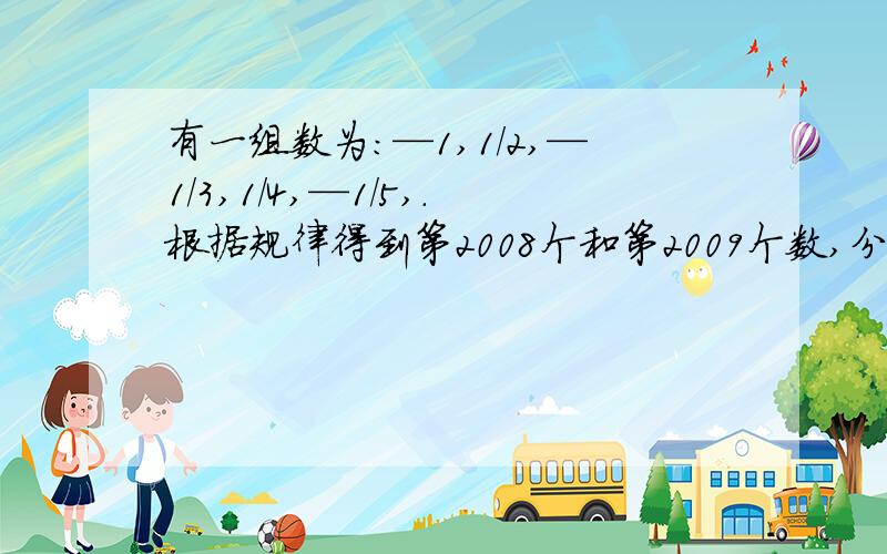 有一组数为：—1,1/2,—1/3,1/4,—1/5,.根据规律得到第2008个和第2009个数,分别是多少.