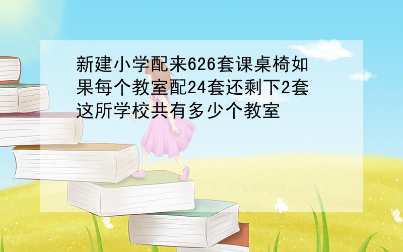 新建小学配来626套课桌椅如果每个教室配24套还剩下2套这所学校共有多少个教室