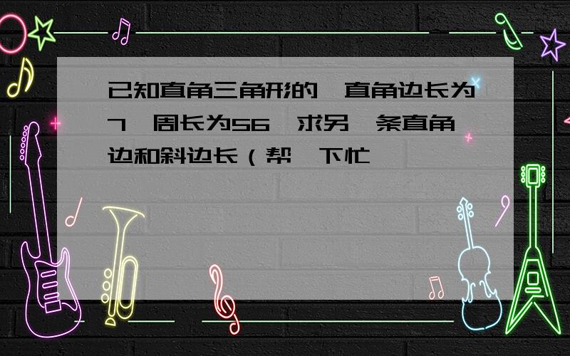 已知直角三角形的一直角边长为7,周长为56,求另一条直角边和斜边长（帮一下忙,