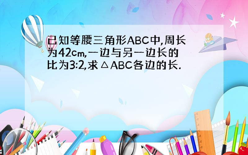 已知等腰三角形ABC中,周长为42cm,一边与另一边长的比为3:2,求△ABC各边的长.