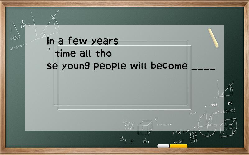 In a few years' time all those young people will become ____