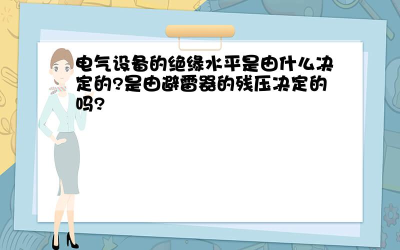 电气设备的绝缘水平是由什么决定的?是由避雷器的残压决定的吗?