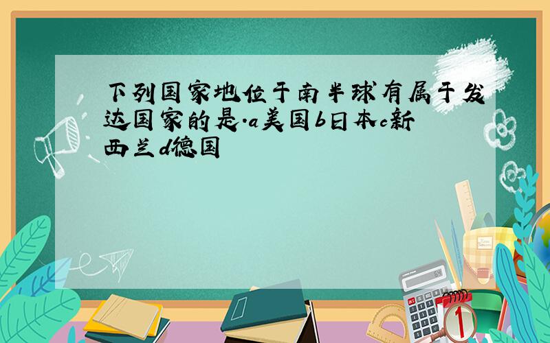 下列国家地位于南半球有属于发达国家的是.a美国b日本c新西兰d德国