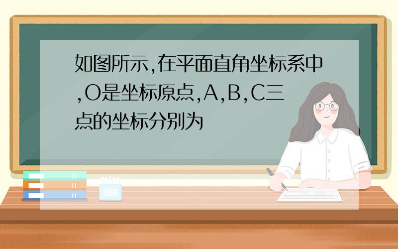 如图所示,在平面直角坐标系中,O是坐标原点,A,B,C三点的坐标分别为