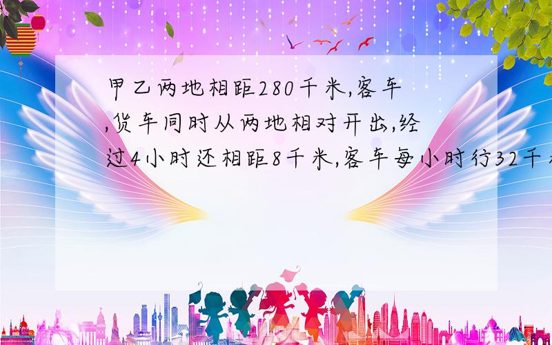 甲乙两地相距280千米,客车,货车同时从两地相对开出,经过4小时还相距8千米,客车每小时行32千米求货车速度