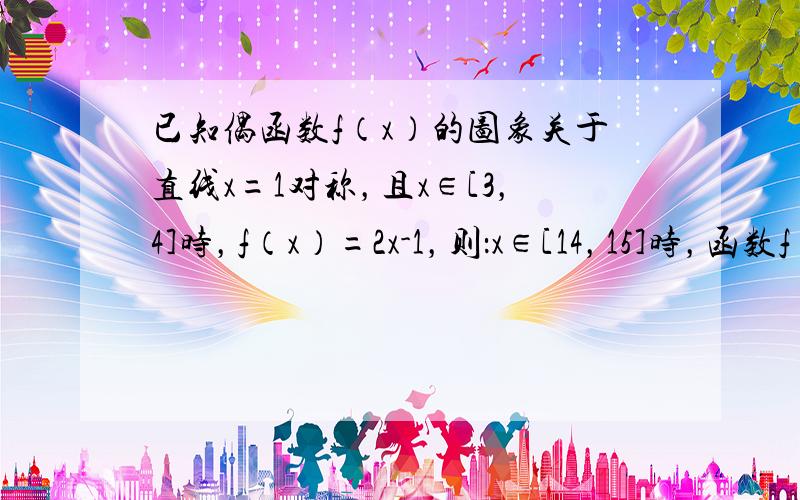 已知偶函数f（x）的图象关于直线x=1对称，且x∈[3，4]时，f（x）=2x-1，则：x∈[14，15]时，函数f（x