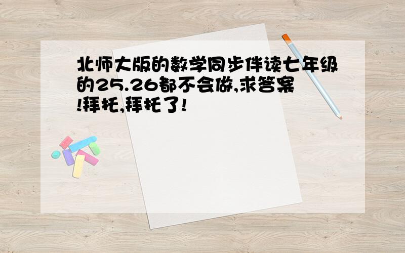 北师大版的数学同步伴读七年级的25.26都不会做,求答案!拜托,拜托了!