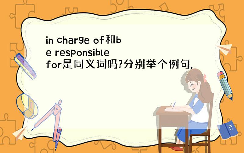 in charge of和be responsible for是同义词吗?分别举个例句,