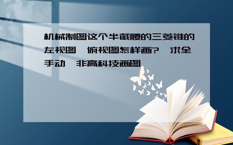 机械制图这个半截腰的三菱锥的左视图、俯视图怎样画?【求全手动、非高科技画图】