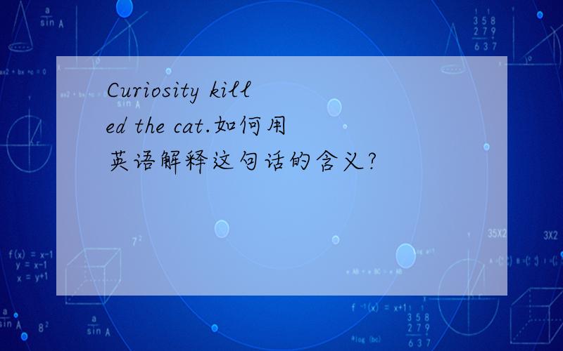 Curiosity killed the cat.如何用英语解释这句话的含义?