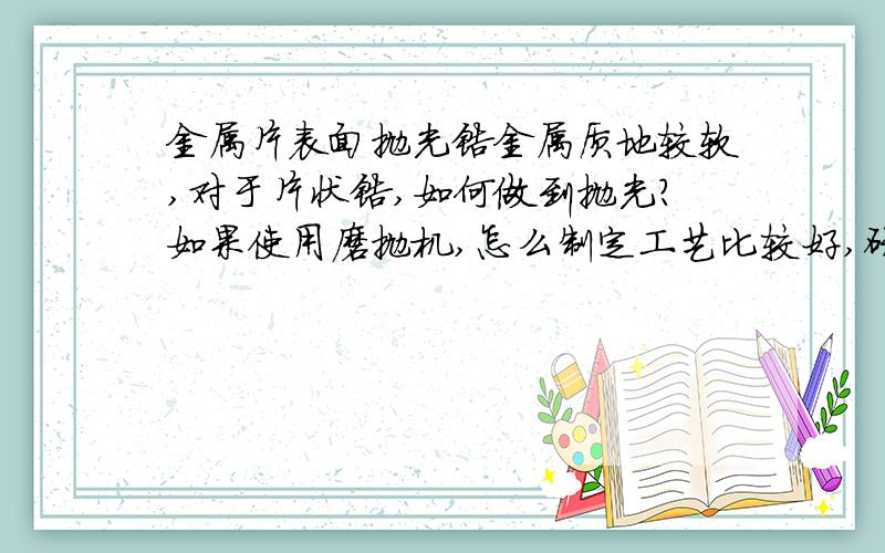 金属片表面抛光锆金属质地较软,对于片状锆,如何做到抛光?如果使用磨抛机,怎么制定工艺比较好,研磨膏用什么型号较为适宜