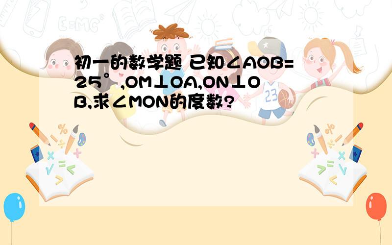 初一的数学题 已知∠AOB=25°,OM⊥OA,ON⊥OB,求∠MON的度数?