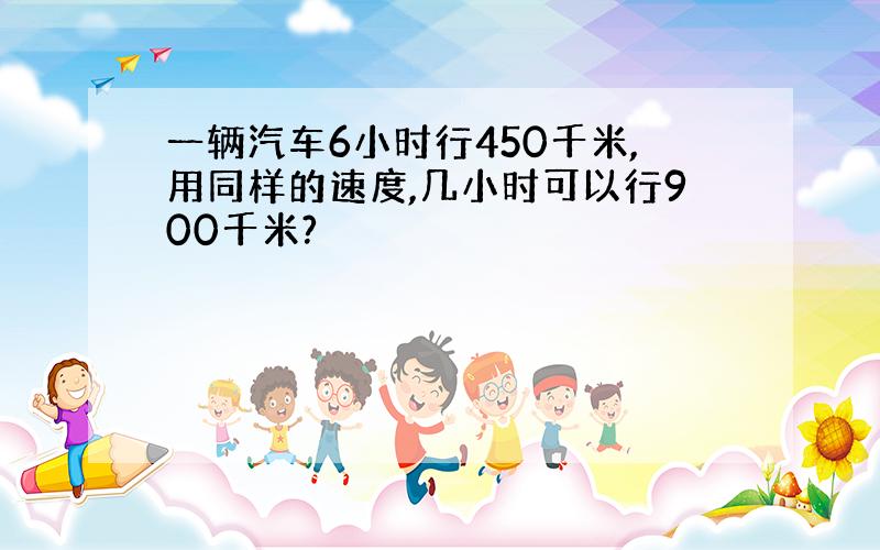 一辆汽车6小时行450千米,用同样的速度,几小时可以行900千米?