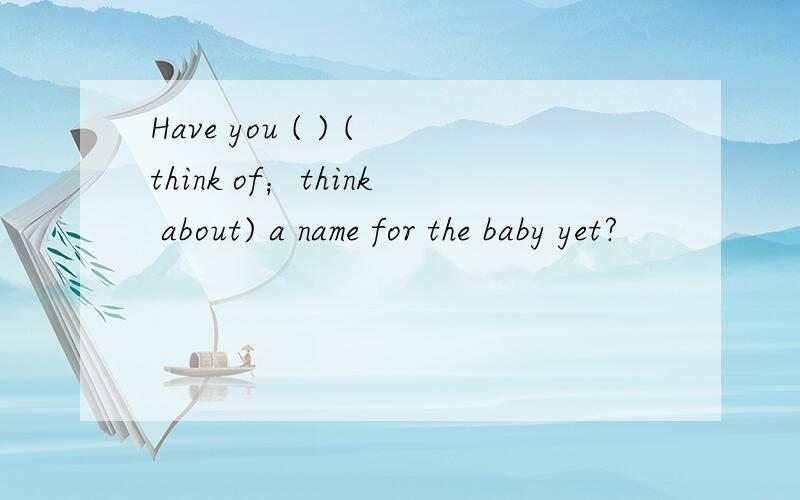 Have you ( ) (think of；think about) a name for the baby yet?