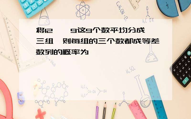 将12……9这9个数平均分成三组,则每组的三个数都成等差数列的概率为