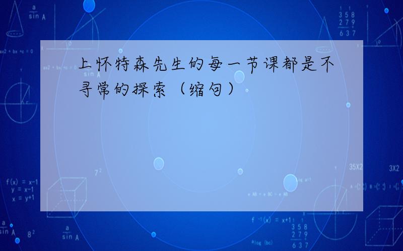 上怀特森先生的每一节课都是不寻常的探索（缩句）