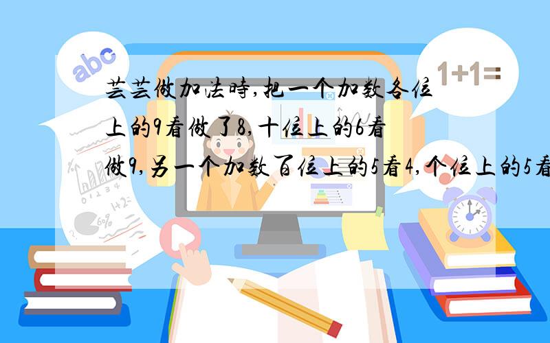 芸芸做加法时,把一个加数各位上的9看做了8,十位上的6看做9,另一个加数百位上的5看4,个位上的5看9.