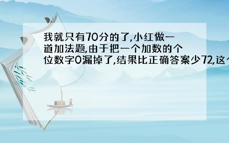 我就只有70分的了,小红做一道加法题,由于把一个加数的个位数字0漏掉了,结果比正确答案少72,这个加数的多少?想想.