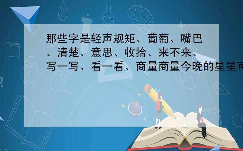 那些字是轻声规矩、葡萄、嘴巴、清楚、意思、收拾、来不来、写一写、看一看、商量商量今晚的星星可真多呀!你能数得清么?