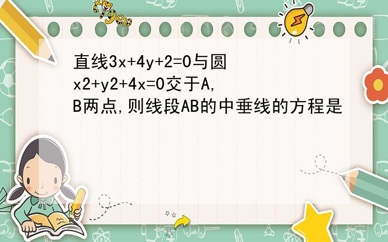 直线3x+4y+2=0与圆 x2+y2+4x=0交于A,B两点,则线段AB的中垂线的方程是