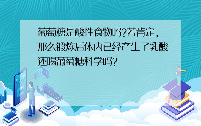 葡萄糖是酸性食物吗?若肯定,那么锻炼后体内已经产生了乳酸还喝葡萄糖科学吗?