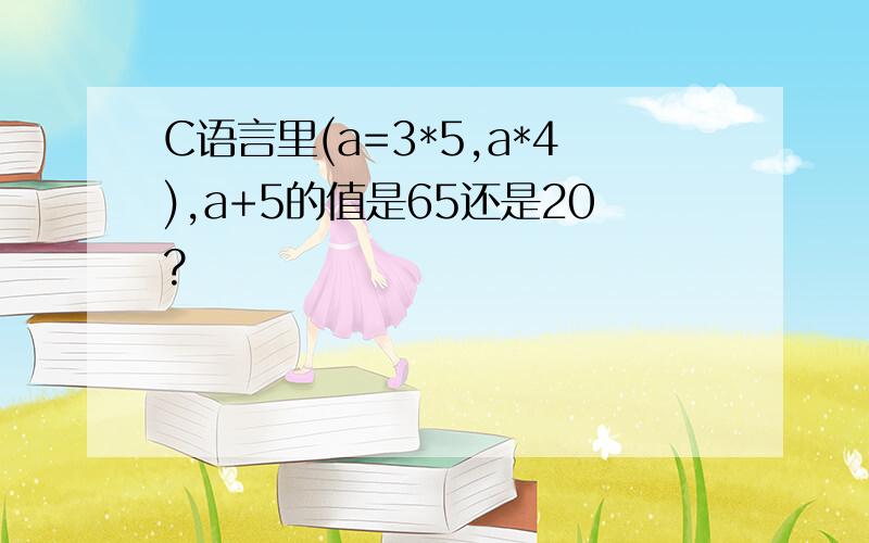 C语言里(a=3*5,a*4),a+5的值是65还是20?