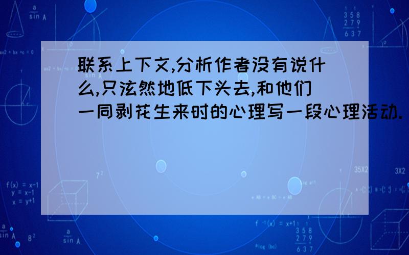 联系上下文,分析作者没有说什么,只泫然地低下头去,和他们一同剥花生来时的心理写一段心理活动.（冰心的）