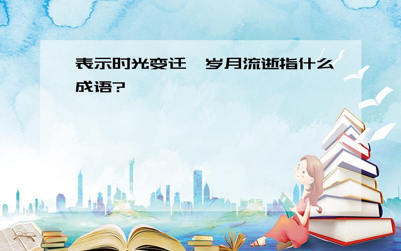 表示时光变迁,岁月流逝指什么成语?