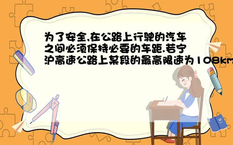 为了安全,在公路上行驶的汽车之间必须保持必要的车距.若宁沪高速公路上某段的最高限速为108km/h.假设前