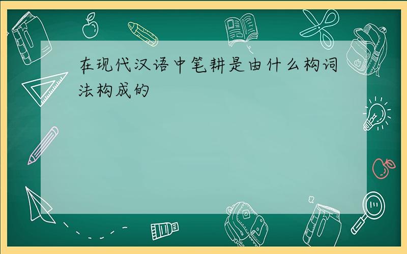 在现代汉语中笔耕是由什么构词法构成的