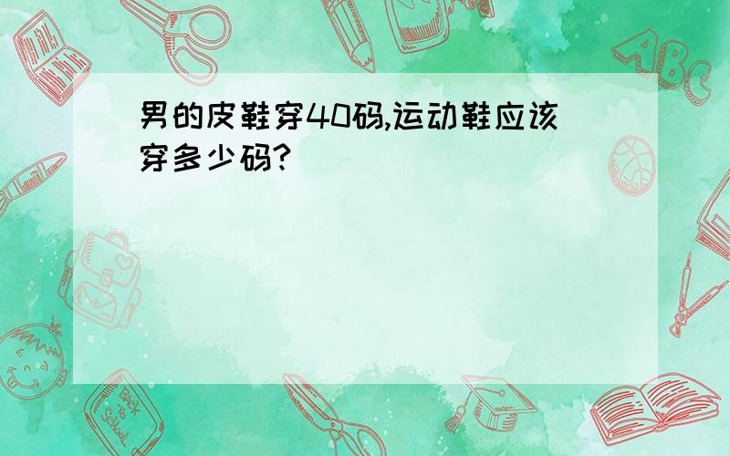 男的皮鞋穿40码,运动鞋应该穿多少码?