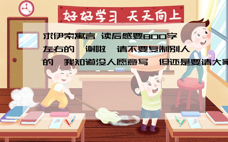 求伊索寓言 读后感要800字左右的,谢啦,请不要复制别人的,我知道没人愿意写,但还是要请大家帮个忙!